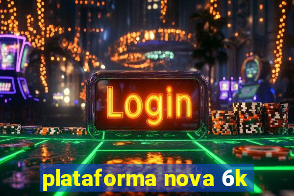 plataforma nova 6k